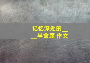 记忆深处的____半命题 作文